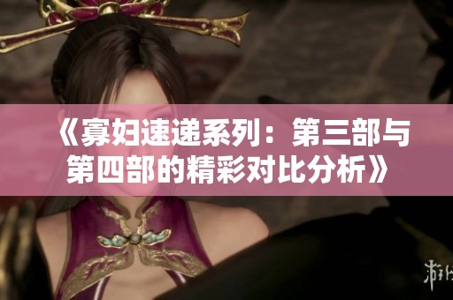 《寡妇速递系列：第三部与第四部的精彩对比分析》