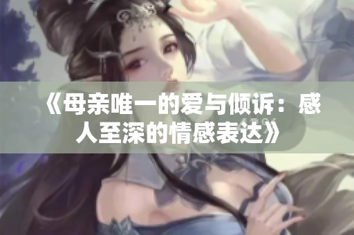 《母亲唯一的爱与倾诉：感人至深的情感表达》
