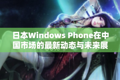 日本Windows Phone在中国市场的最新动态与未来展望