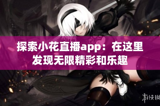 探索小花直播app：在这里发现无限精彩和乐趣