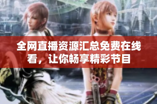 全网直播资源汇总免费在线看，让你畅享精彩节目