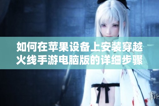 如何在苹果设备上安装穿越火线手游电脑版的详细步骤