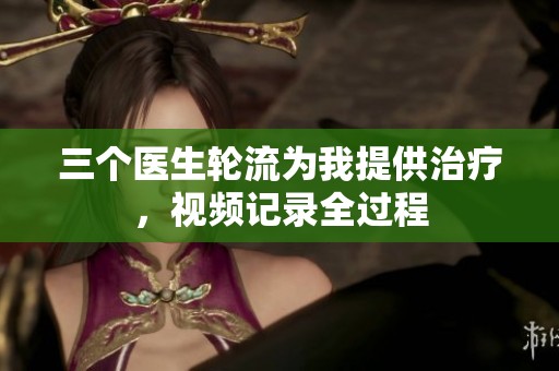 三个医生轮流为我提供治疗，视频记录全过程