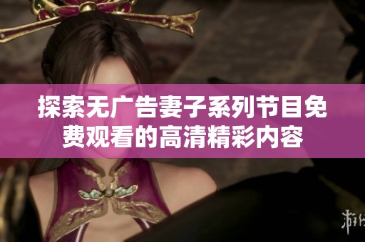 探索无广告妻子系列节目免费观看的高清精彩内容