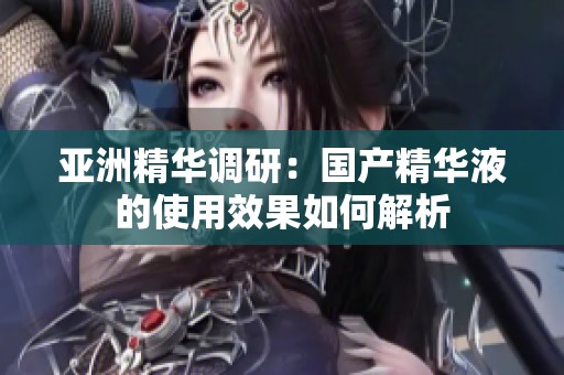 亚洲精华调研：国产精华液的使用效果如何解析