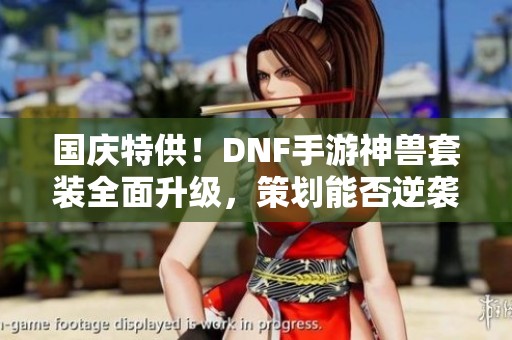 国庆特供！DNF手游神兽套装全面升级，策划能否逆袭玩家期待？