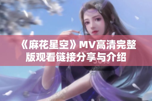 《麻花星空》MV高清完整版观看链接分享与介绍