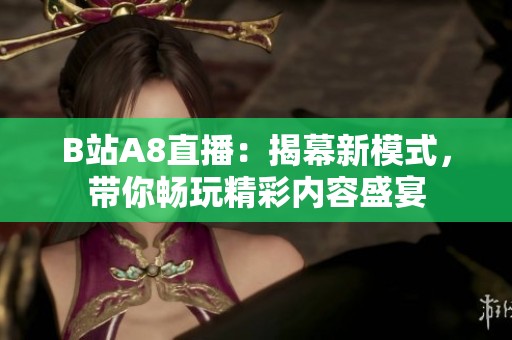 B站A8直播：揭幕新模式，带你畅玩精彩内容盛宴