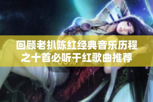 回顾老扒陈红经典音乐历程之十首必听干红歌曲推荐