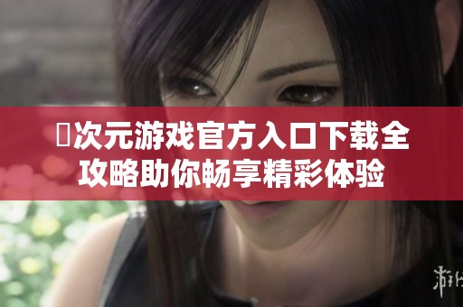 囧次元游戏官方入口下载全攻略助你畅享精彩体验