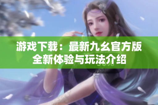 游戏下载：最新九幺官方版全新体验与玩法介绍