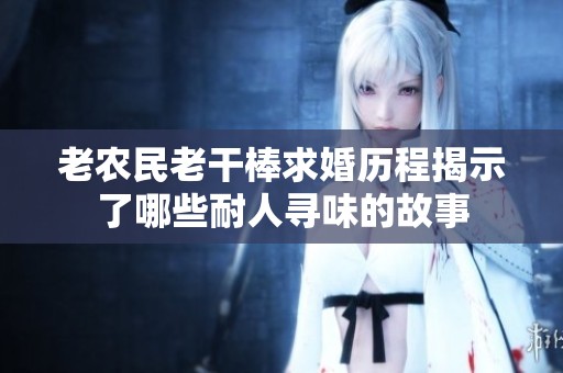 老农民老干棒求婚历程揭示了哪些耐人寻味的故事