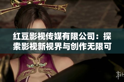 红豆影视传媒有限公司：探索影视新视界与创作无限可能