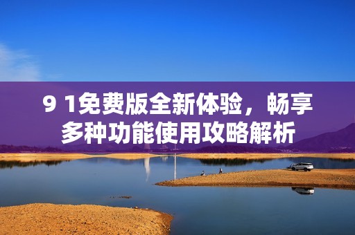 9 1免费版全新体验，畅享多种功能使用攻略解析