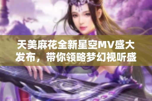 天美麻花全新星空MV盛大发布，带你领略梦幻视听盛宴