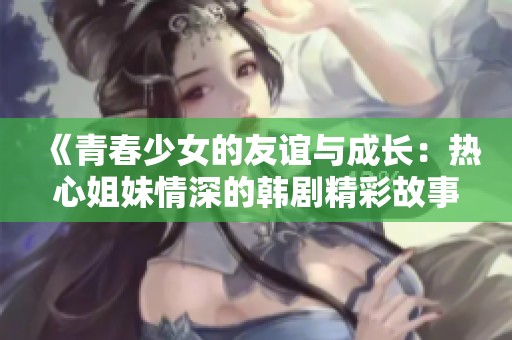 《青春少女的友谊与成长：热心姐妹情深的韩剧精彩故事》