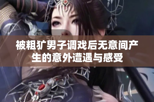 被粗犷男子调戏后无意间产生的意外遭遇与感受