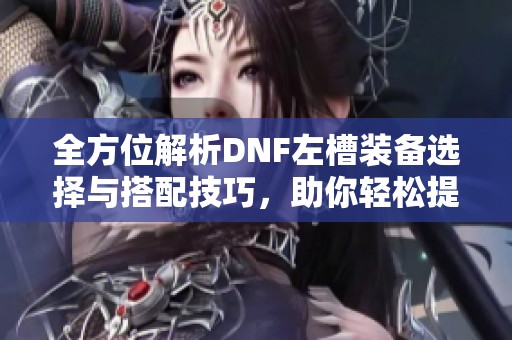 全方位解析DNF左槽装备选择与搭配技巧，助你轻松提升战力