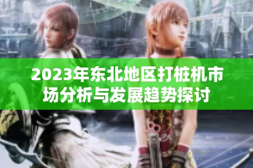 2023年东北地区打桩机市场分析与发展趋势探讨