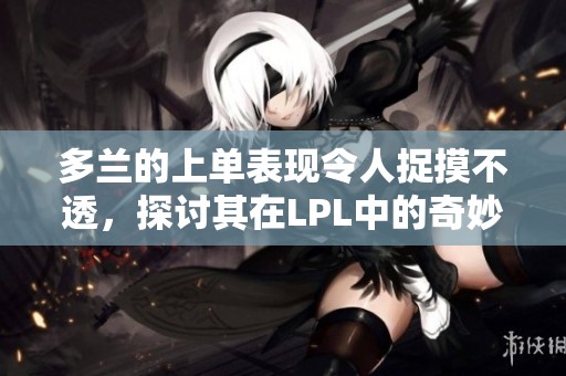 多兰的上单表现令人捉摸不透，探讨其在LPL中的奇妙之旅