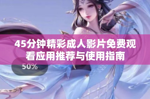 45分钟精彩成人影片免费观看应用推荐与使用指南