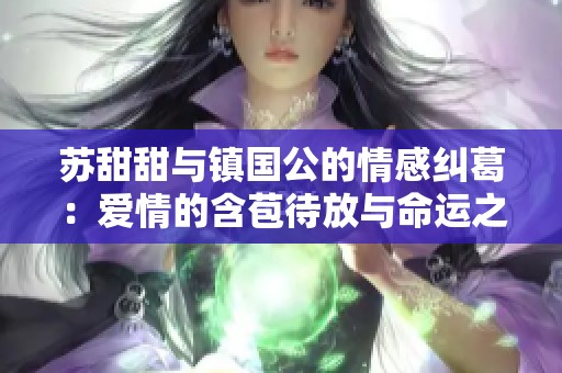 苏甜甜与镇国公的情感纠葛：爱情的含苞待放与命运之战