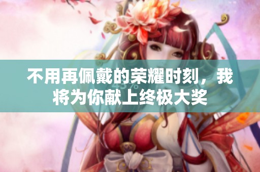 不用再佩戴的荣耀时刻，我将为你献上终极大奖
