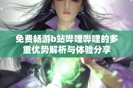 免费畅游b站哔哩哔哩的多重优势解析与体验分享