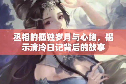 丞相的孤独岁月与心绪，揭示清冷日记背后的故事