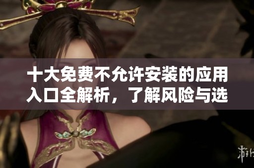 十大免费不允许安装的应用入口全解析，了解风险与选择