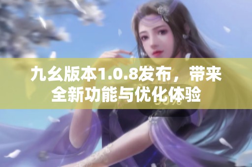 九幺版本1.0.8发布，带来全新功能与优化体验