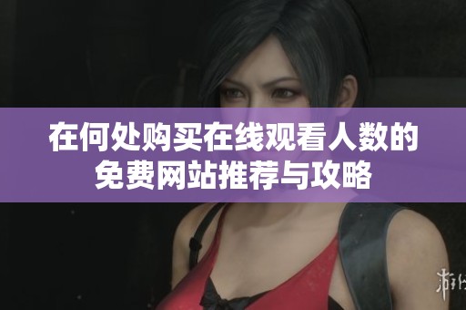 在何处购买在线观看人数的免费网站推荐与攻略