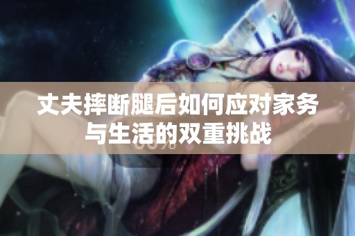 丈夫摔断腿后如何应对家务与生活的双重挑战