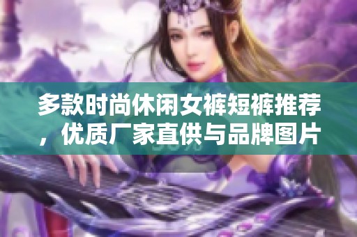 多款时尚休闲女裤短裤推荐，优质厂家直供与品牌图片展示