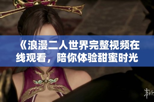 《浪漫二人世界完整视频在线观看，陪你体验甜蜜时光》