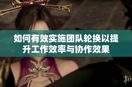 如何有效实施团队轮换以提升工作效率与协作效果
