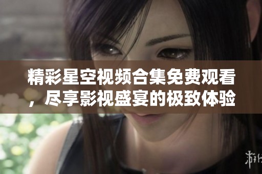 精彩星空视频合集免费观看，尽享影视盛宴的极致体验