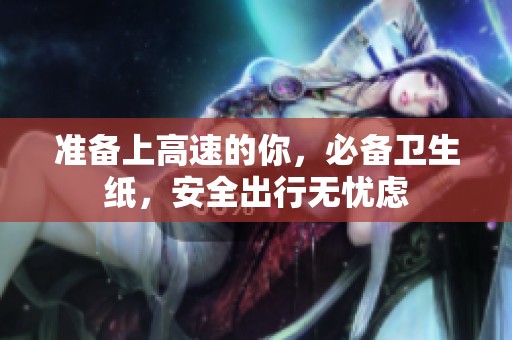 准备上高速的你，必备卫生纸，安全出行无忧虑