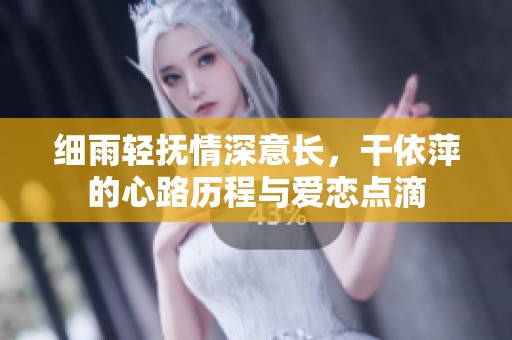 细雨轻抚情深意长，干依萍的心路历程与爱恋点滴