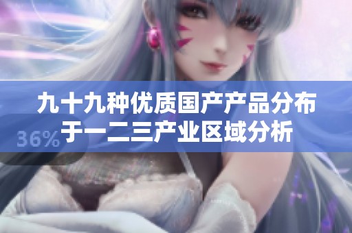 九十九种优质国产产品分布于一二三产业区域分析