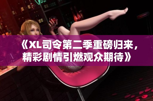 《XL司令第二季重磅归来，精彩剧情引燃观众期待》