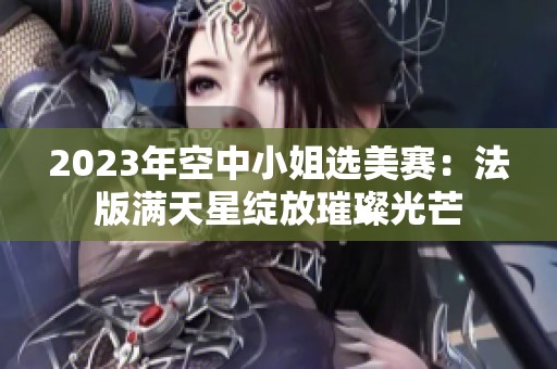 2023年空中小姐选美赛：法版满天星绽放璀璨光芒