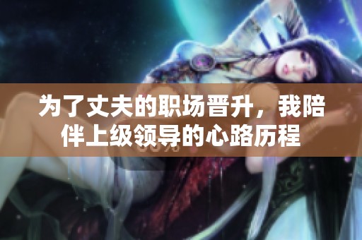 为了丈夫的职场晋升，我陪伴上级领导的心路历程