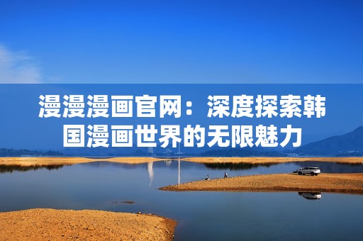 漫漫漫画官网：深度探索韩国漫画世界的无限魅力