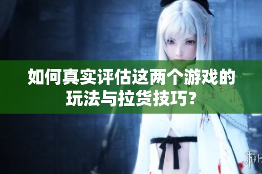 如何真实评估这两个游戏的玩法与拉货技巧？