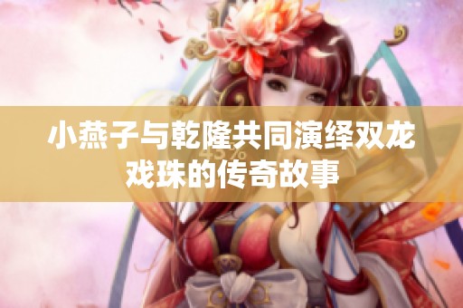小燕子与乾隆共同演绎双龙戏珠的传奇故事