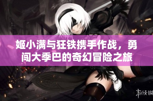 姬小满与狂铁携手作战，勇闯大季巴的奇幻冒险之旅