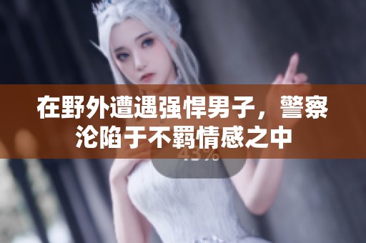 在野外遭遇强悍男子，警察沦陷于不羁情感之中