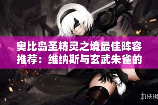 奥比岛圣精灵之境最佳阵容推荐：维纳斯与玄武朱雀的完美搭配