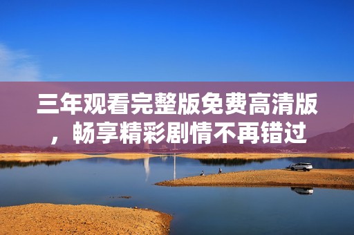 三年观看完整版免费高清版，畅享精彩剧情不再错过